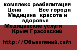 комплекс реабилитации › Цена ­ 500 - Все города Медицина, красота и здоровье » Медицинские услуги   . Крым,Грэсовский